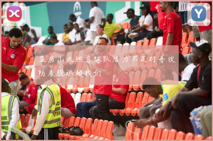 亚历山大坦言球队活力不足对手攻防表现远超我们
