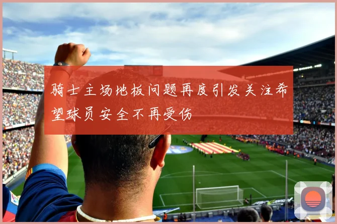 骑士主场地板问题再度引发关注希望球员安全不再受伤