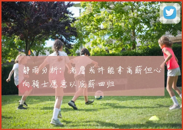 静雨分析：老詹或许能拿高薪但心向骑士愿意以底薪回归