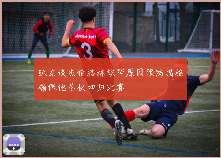 狄龙谈杰伦格林缺阵原因预防措施确保他尽快回归比赛
