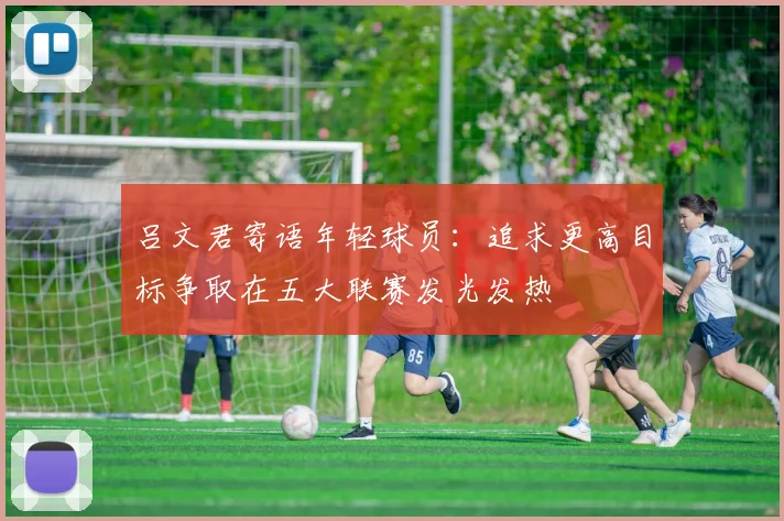 吕文君寄语年轻球员：追求更高目标争取在五大联赛发光发热