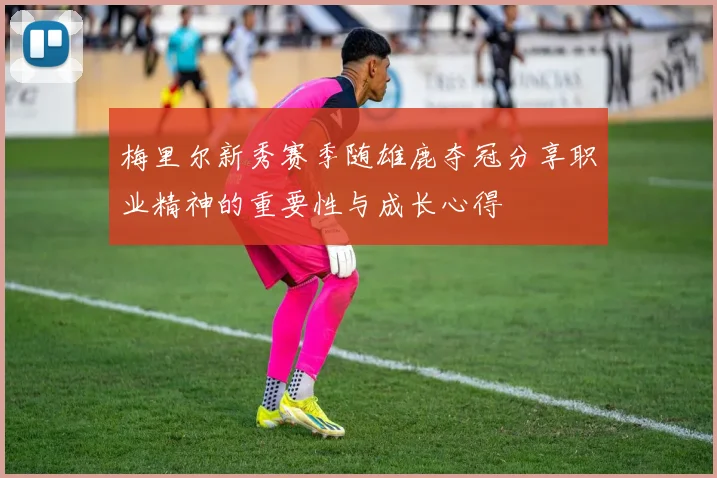 梅里尔新秀赛季随雄鹿夺冠分享职业精神的重要性与成长心得