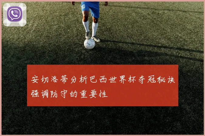 安切洛蒂分析巴西世界杯夺冠秘诀强调防守的重要性