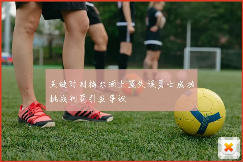 关键时刻梅尔顿上篮失误勇士成功挑战判罚引发争议