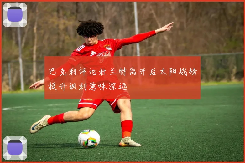 巴克利评论杜兰特离开后太阳战绩提升讽刺意味深远