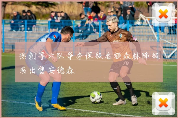 热刺等六队争夺保级名额森林降级或出售安德森