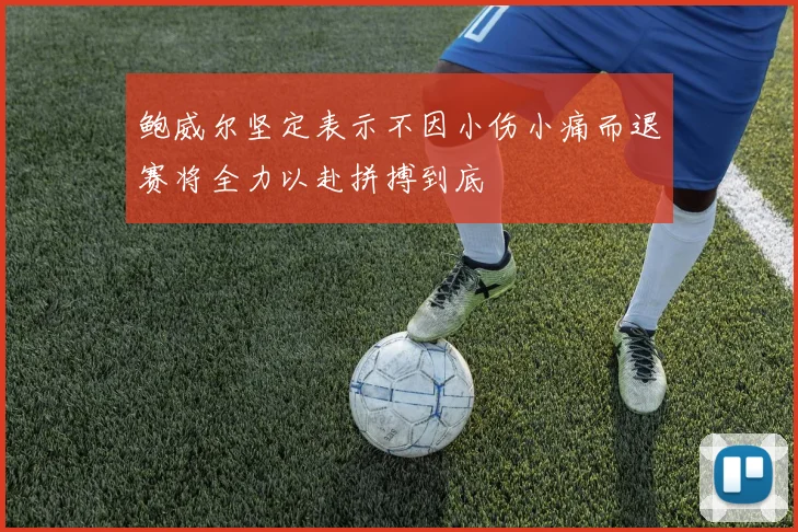鲍威尔坚定表示不因小伤小痛而退赛将全力以赴拼搏到底