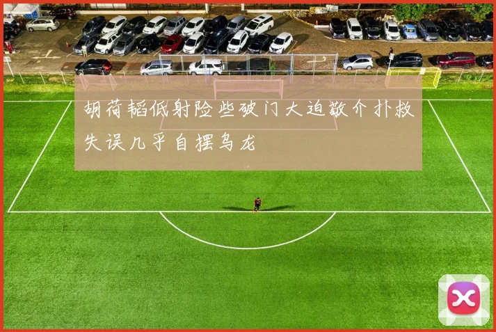胡荷韬低射险些破门大迫敬介扑救失误几乎自摆乌龙
