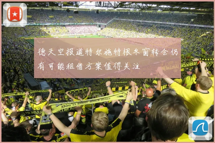 德天空报道特尔施特根冬窗转会仍有可能租借方案值得关注