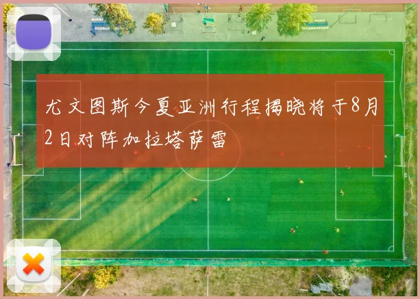 尤文图斯今夏亚洲行程揭晓将于8月2日对阵加拉塔萨雷