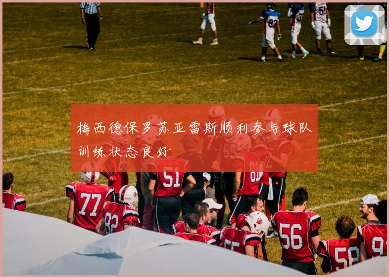 梅西德保罗苏亚雷斯顺利参与球队训练状态良好