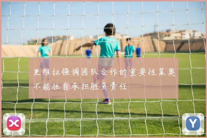 里维拉强调团队合作的重要性莱奥不能独自承担胜负责任