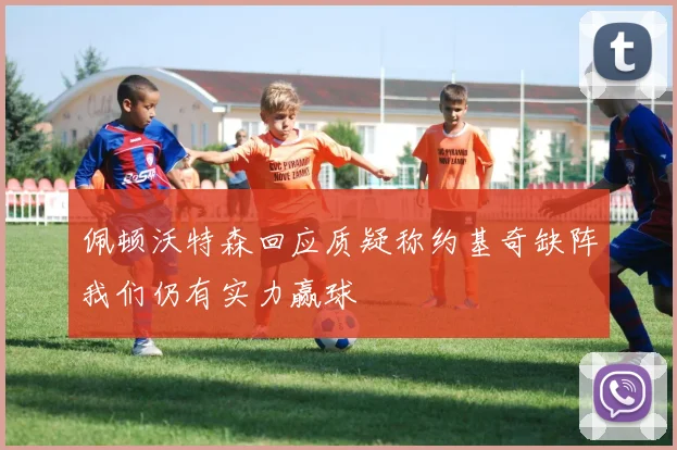 佩顿沃特森回应质疑称约基奇缺阵我们仍有实力赢球