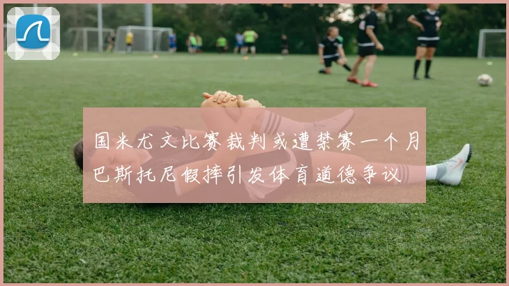 国米尤文比赛裁判或遭禁赛一个月巴斯托尼假摔引发体育道德争议