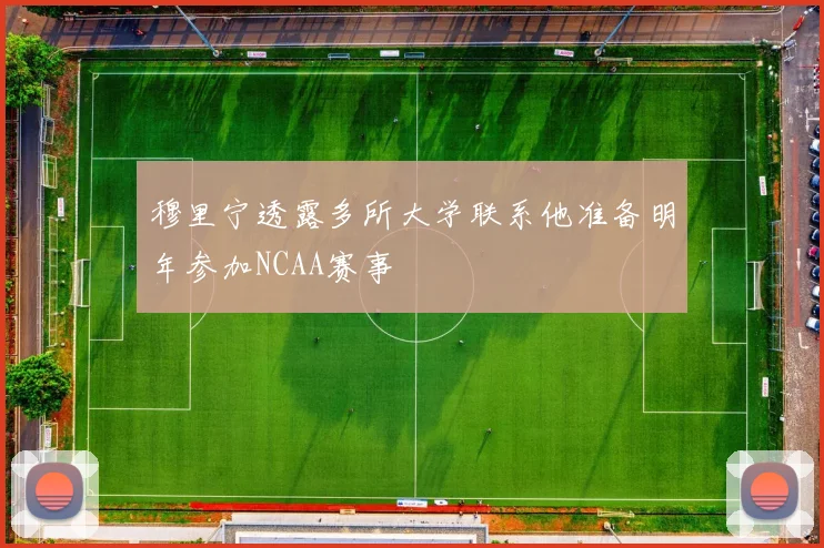 穆里宁透露多所大学联系他准备明年参加NCAA赛事