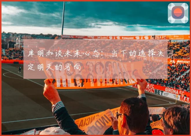 库明加谈未来心态：当下的选择决定明天的方向