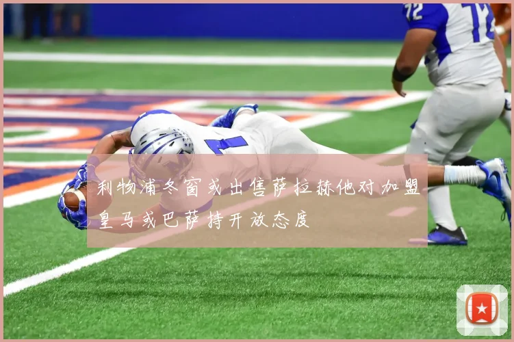 利物浦冬窗或出售萨拉赫他对加盟皇马或巴萨持开放态度