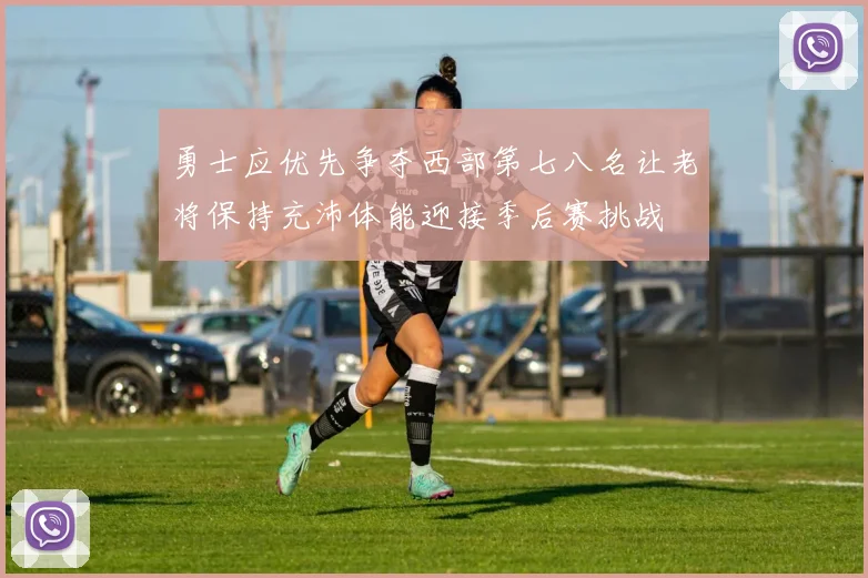 勇士应优先争夺西部第七八名让老将保持充沛体能迎接季后赛挑战