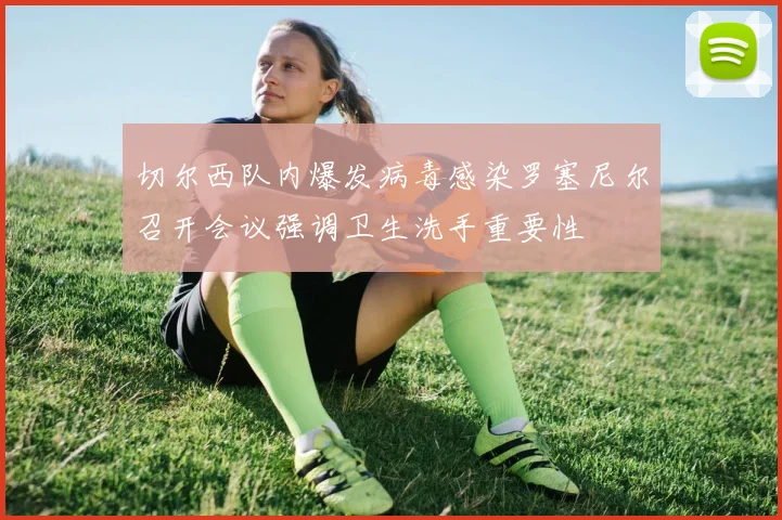 切尔西队内爆发病毒感染罗塞尼尔召开会议强调卫生洗手重要性