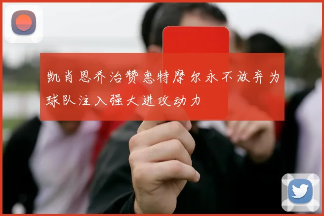 凯肖恩乔治赞惠特摩尔永不放弃为球队注入强大进攻动力
