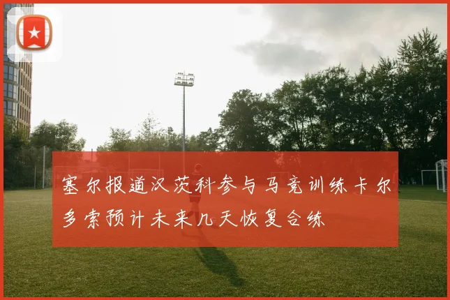 塞尔报道汉茨科参与马竞训练卡尔多索预计未来几天恢复合练
