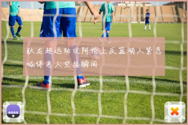 狄龙超远助攻阿伦上反篮湖人紧急喊停恶人空接瞬间