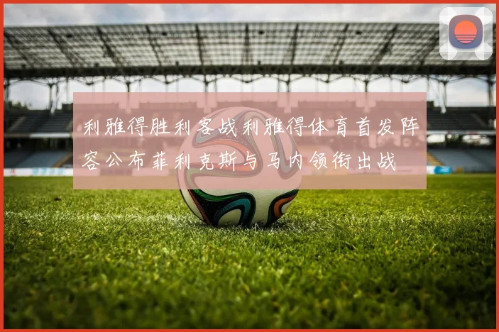 利雅得胜利客战利雅得体育首发阵容公布菲利克斯与马内领衔出战