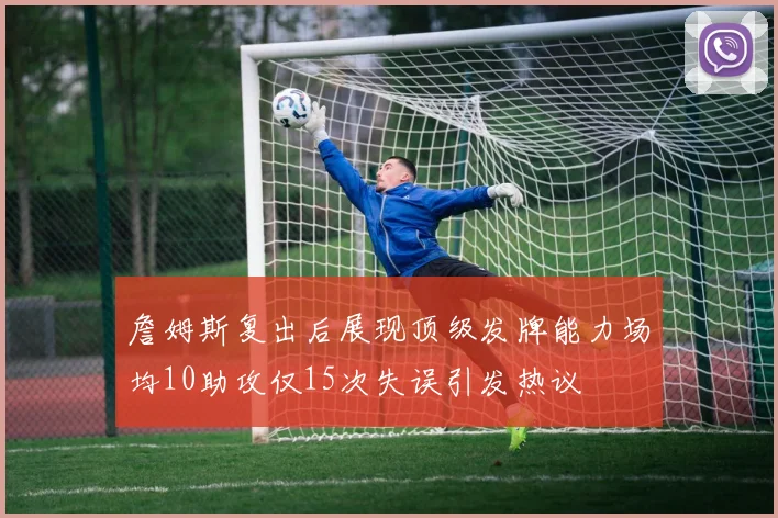 詹姆斯复出后展现顶级发牌能力场均10助攻仅15次失误引发热议