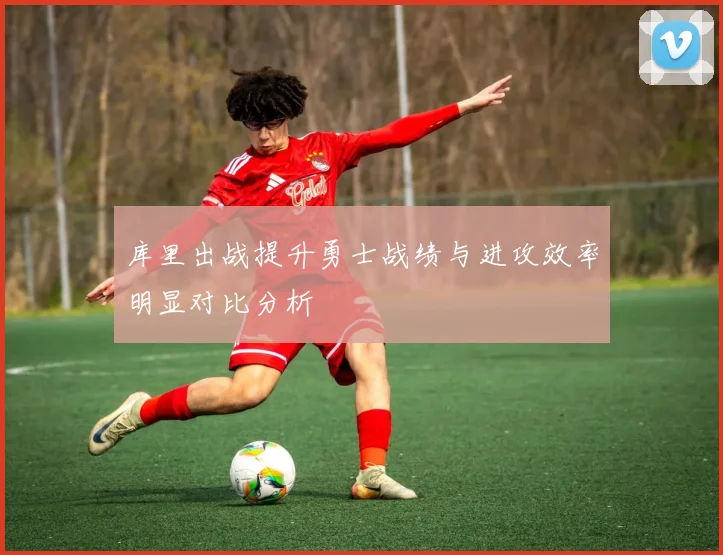 库里出战提升勇士战绩与进攻效率明显对比分析