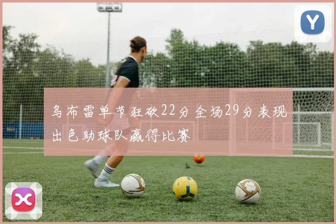 乌布雷单节狂砍22分全场29分表现出色助球队赢得比赛