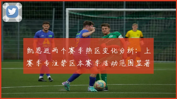 凯恩近两个赛季热区变化分析：上赛季专注禁区本赛季活动范围显著扩大