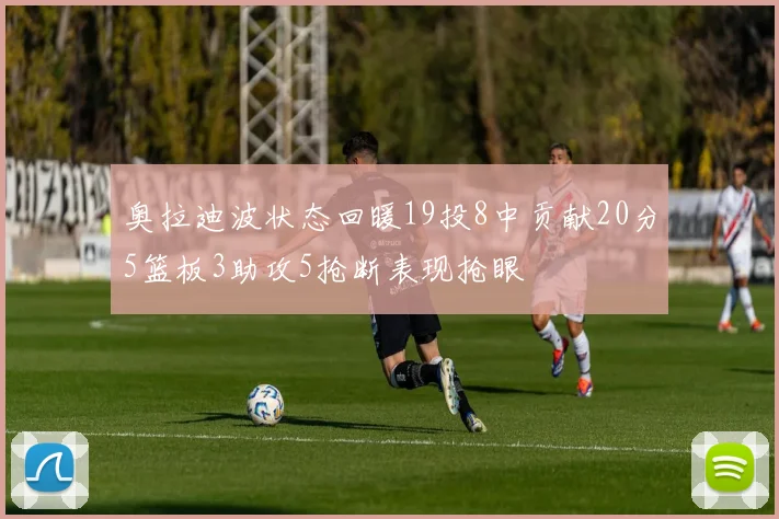 奥拉迪波状态回暖19投8中贡献20分5篮板3助攻5抢断表现抢眼