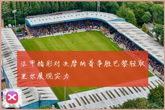 法甲精彩对决摩纳哥争胜巴黎轻取里尔展现实力
