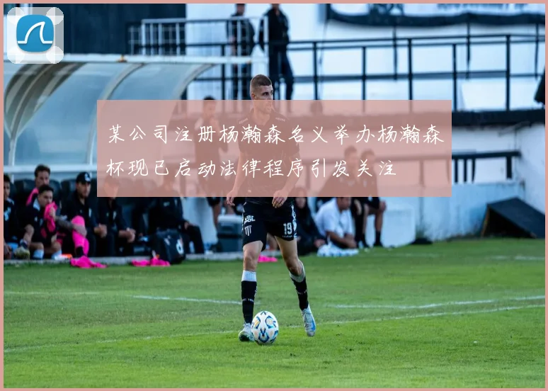 某公司注册杨瀚森名义举办杨瀚森杯现已启动法律程序引发关注