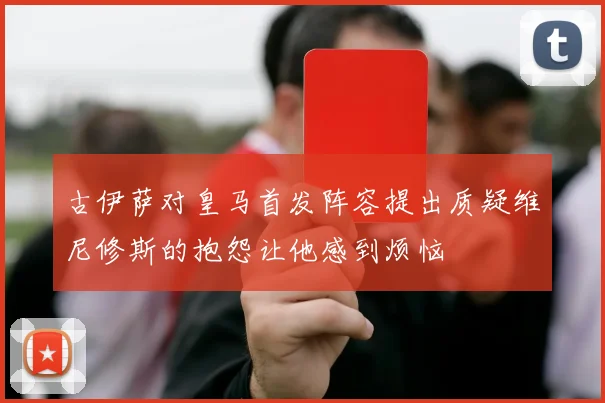 古伊萨对皇马首发阵容提出质疑维尼修斯的抱怨让他感到烦恼