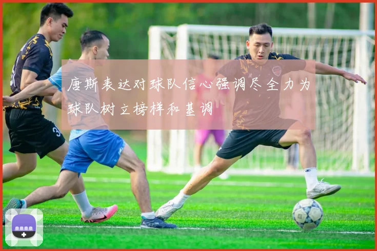 唐斯表达对球队信心强调尽全力为球队树立榜样和基调