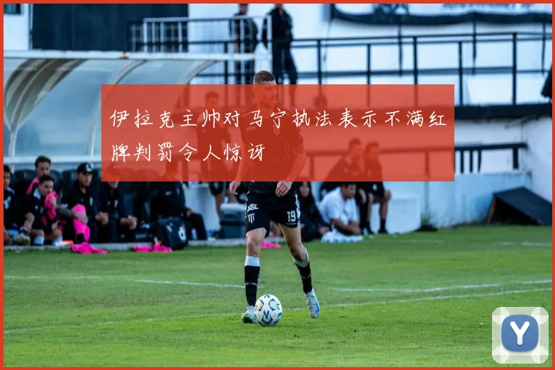 伊拉克主帅对马宁执法表示不满红牌判罚令人惊讶