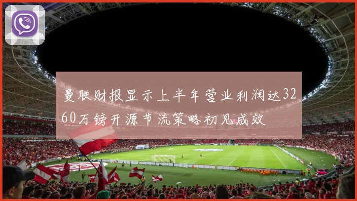 曼联财报显示上半年营业利润达3260万镑开源节流策略初见成效