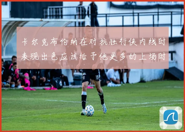 卡尔克布伦纳在对抗独行侠内线时表现出色应该给予他更多的上场时间