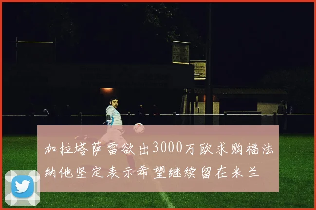 加拉塔萨雷欲出3000万欧求购福法纳他坚定表示希望继续留在米兰