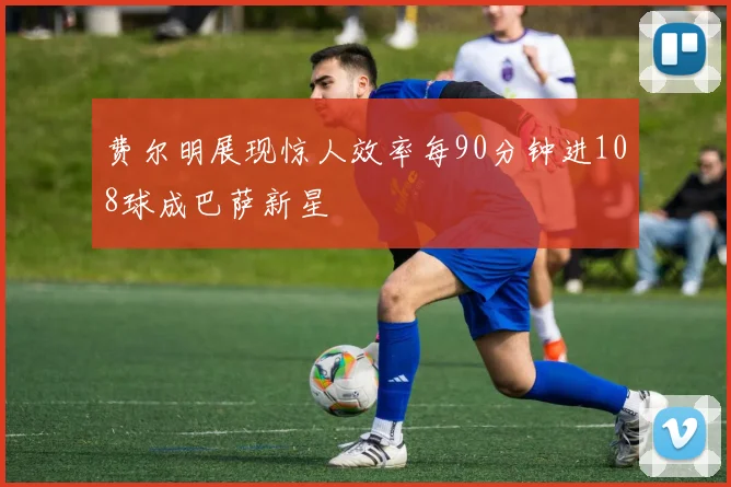 费尔明展现惊人效率每90分钟进108球成巴萨新星