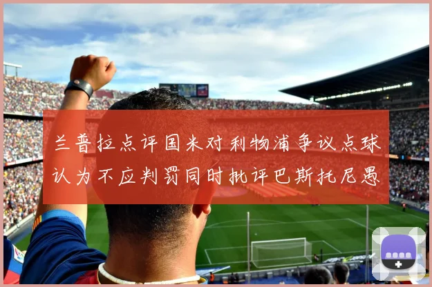 兰普拉点评国米对利物浦争议点球认为不应判罚同时批评巴斯托尼愚蠢拉拽动作