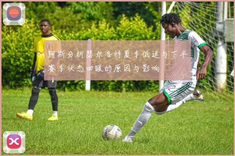 阿斯分析瑟尔洛特夏季低迷与下半赛季状态回暖的原因与影响