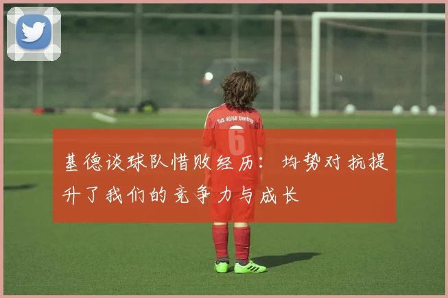 基德谈球队惜败经历：均势对抗提升了我们的竞争力与成长