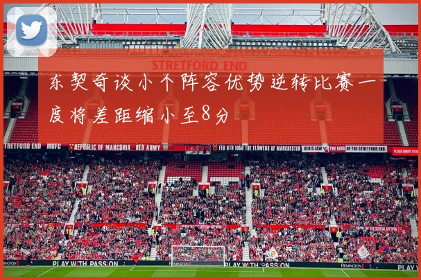 东契奇谈小个阵容优势逆转比赛一度将差距缩小至8分