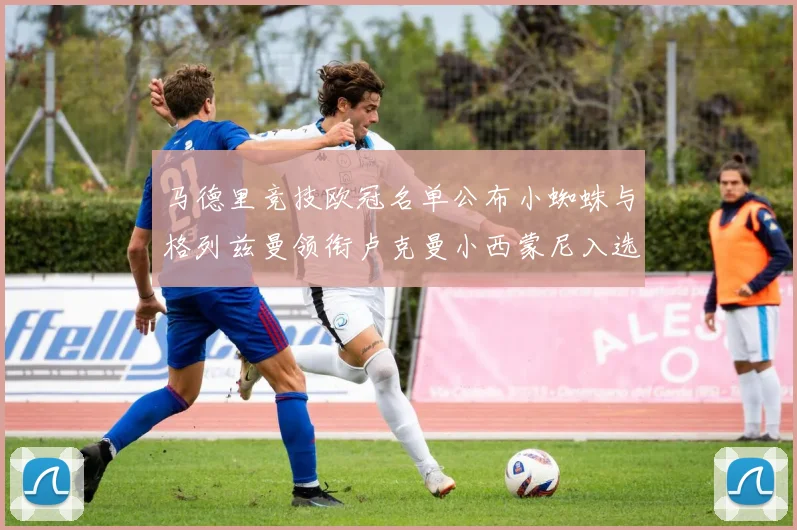 马德里竞技欧冠名单公布小蜘蛛与格列兹曼领衔卢克曼小西蒙尼入选