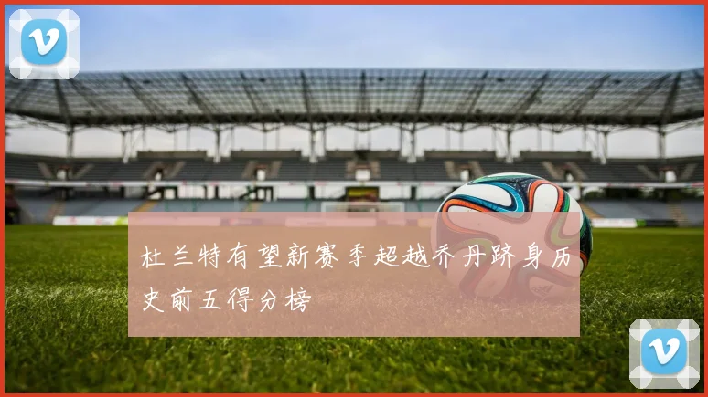 杜兰特有望新赛季超越乔丹跻身历史前五得分榜