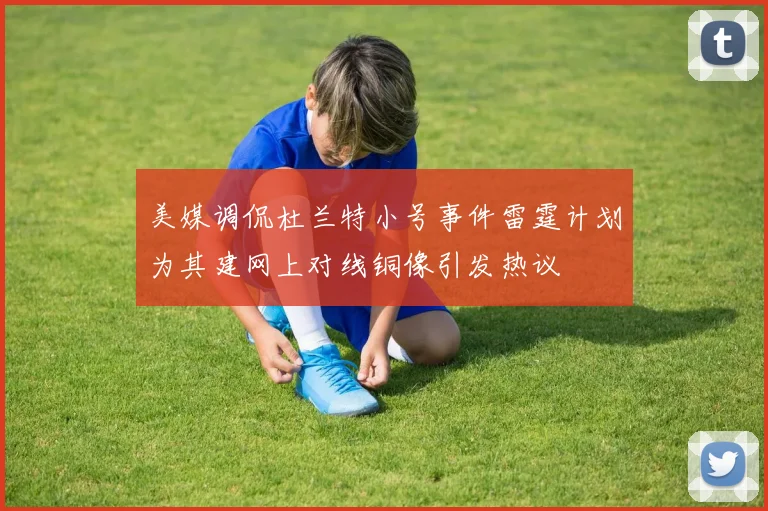 美媒调侃杜兰特小号事件雷霆计划为其建网上对线铜像引发热议