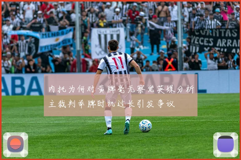 内托为何对黄牌毫无察觉英媒分析主裁判举牌时机过长引发争议