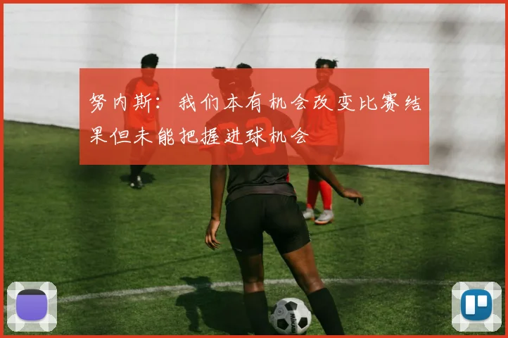 努内斯：我们本有机会改变比赛结果但未能把握进球机会